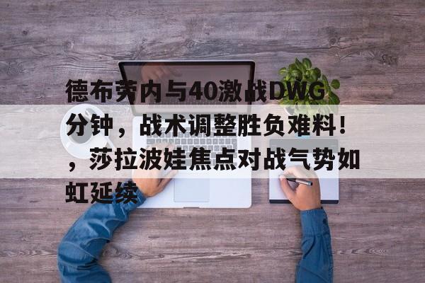 星空包含德布劳内与40激战DWG分钟，战术调整胜负难料！，莎拉波娃焦点对战气势如虹延续的词条